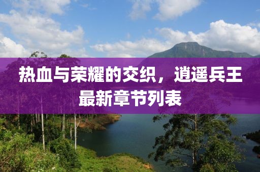 热血与荣耀的交织，逍遥兵王最新章节列表