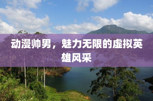 动漫帅男，魅力无限的虚拟英雄风采