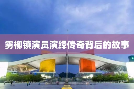 雾柳镇演员演绎传奇背后的故事