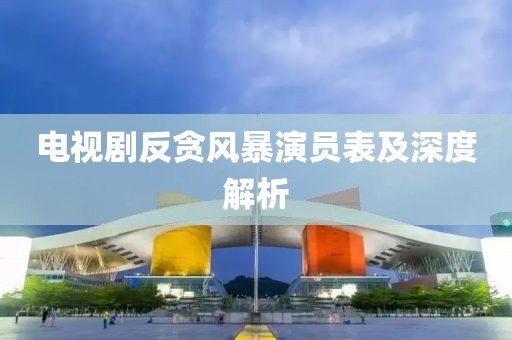 电视剧反贪风暴演员表及深度解析