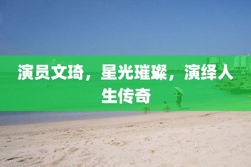 演员文琦，星光璀璨，演绎人生传奇