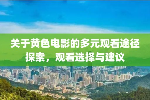 关于黄色电影的多元观看途径探索，观看选择与建议
