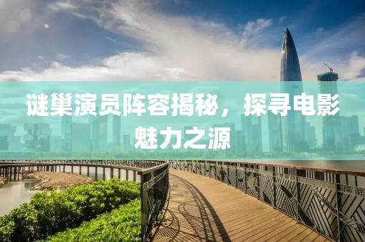 谜巢演员阵容揭秘，探寻电影魅力之源
