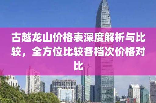 古越龙山价格表深度解析与比较，全方位比较各档次价格对比