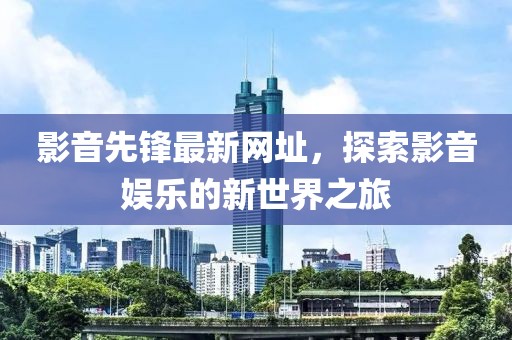 影音先锋最新网址，探索影音娱乐的新世界之旅