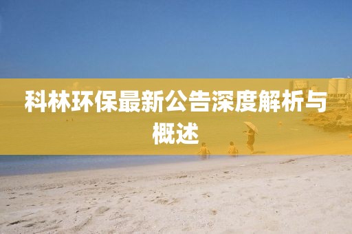 科林环保最新公告深度解析与概述