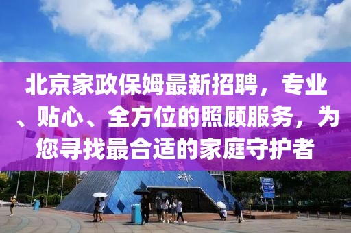北京家政保姆最新招聘，专业、贴心、全方位的照顾服务，为您寻找最合适的家庭守护者