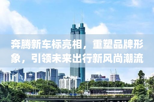 奔腾新车标亮相，重塑品牌形象，引领未来出行新风尚潮流