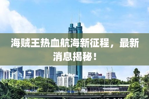 海贼王热血航海新征程，最新消息揭秘！