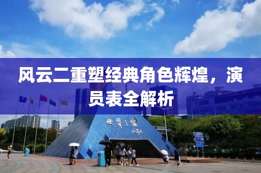 风云二重塑经典角色辉煌，演员表全解析