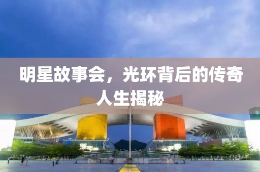 明星故事会，光环背后的传奇人生揭秘