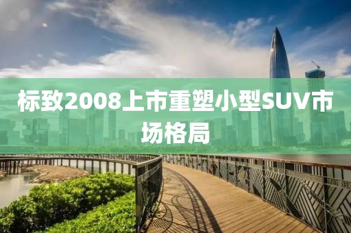 标致2008上市重塑小型SUV市场格局