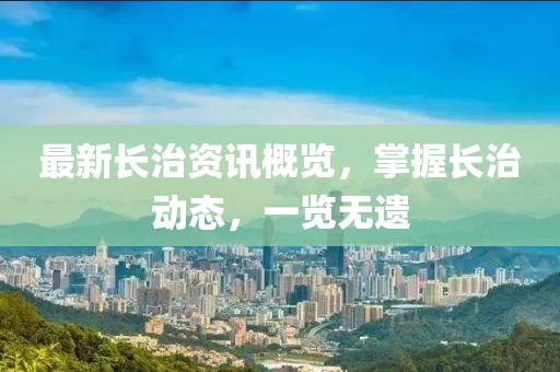 最新长治资讯概览，掌握长治动态，一览无遗