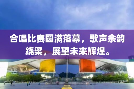 合唱比赛圆满落幕，歌声余韵绕梁，展望未来辉煌。