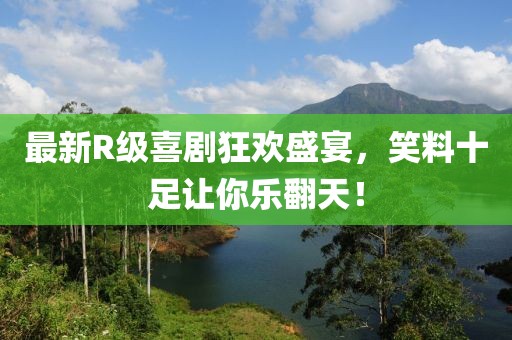 最新R级喜剧狂欢盛宴，笑料十足让你乐翻天！