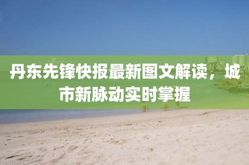 丹东先锋快报最新图文解读，城市新脉动实时掌握