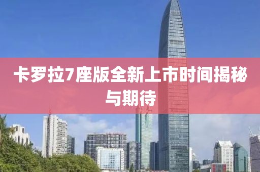 卡罗拉7座版全新上市时间揭秘与期待