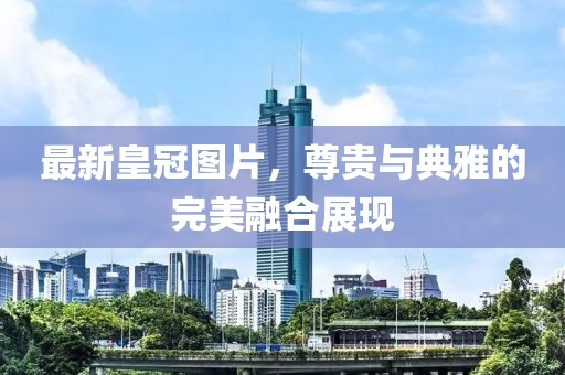 最新皇冠图片，尊贵与典雅的完美融合展现