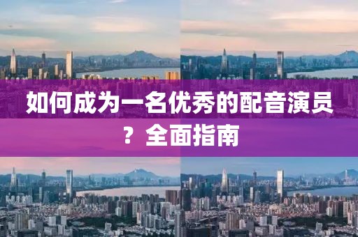 如何成为一名优秀的配音演员？全面指南