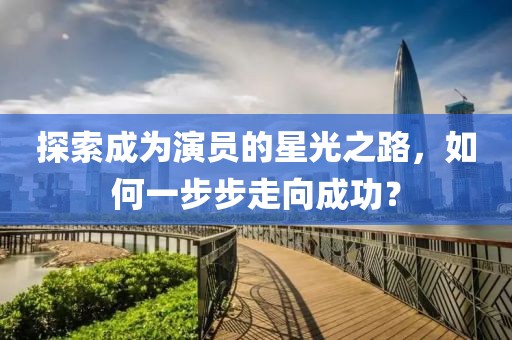 探索成为演员的星光之路，如何一步步走向成功？