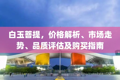 白玉菩提，价格解析、市场走势、品质评估及购买指南
