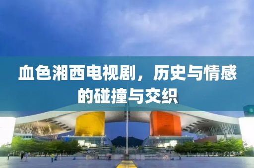 血色湘西电视剧，历史与情感的碰撞与交织
