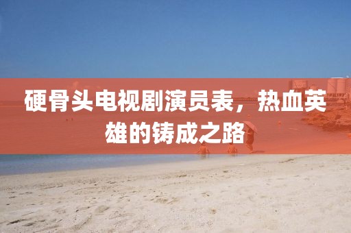 硬骨头电视剧演员表，热血英雄的铸成之路