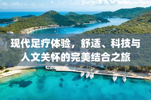 现代足疗体验，舒适、科技与人文关怀的完美结合之旅