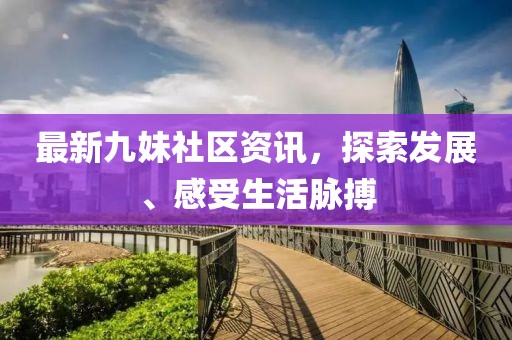 最新九妹社区资讯，探索发展、感受生活脉搏