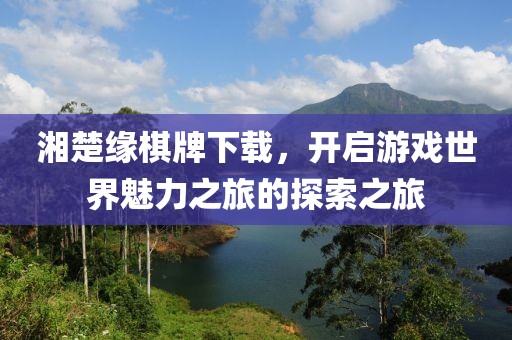 湘楚缘棋牌下载，开启游戏世界魅力之旅的探索之旅