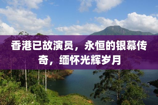 香港已故演员，永恒的银幕传奇，缅怀光辉岁月
