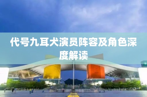 代号九耳犬演员阵容及角色深度解读