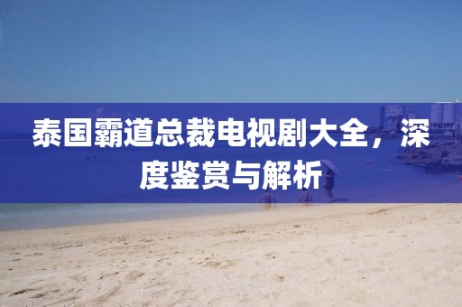 泰国霸道总裁电视剧大全，深度鉴赏与解析