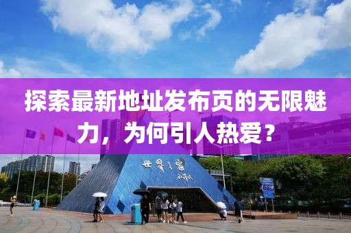 探索最新地址发布页的无限魅力，为何引人热爱？