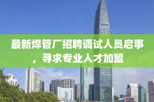 最新焊管厂招聘调试人员启事，寻求专业人才加盟