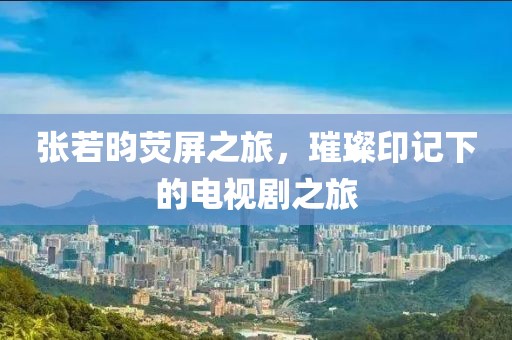 张若昀荧屏之旅，璀璨印记下的电视剧之旅