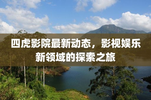 四虎影院最新动态，影视娱乐新领域的探索之旅