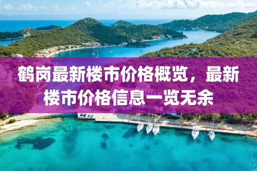 鹤岗最新楼市价格概览，最新楼市价格信息一览无余