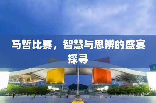 马哲比赛，智慧与思辨的盛宴探寻