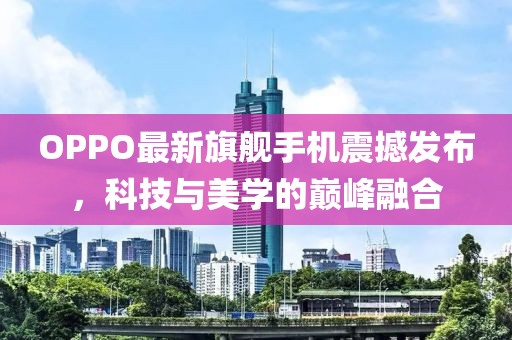 OPPO最新旗舰手机震撼发布，科技与美学的巅峰融合