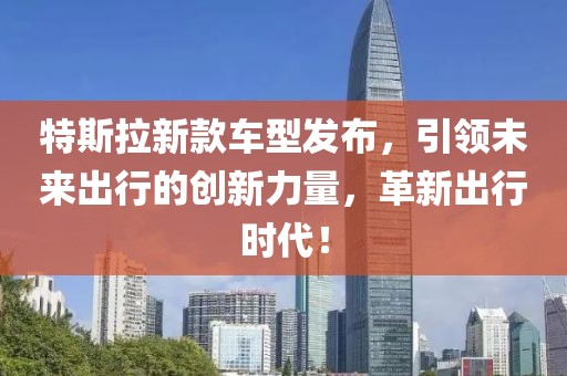 特斯拉新款车型发布，引领未来出行的创新力量，革新出行时代！