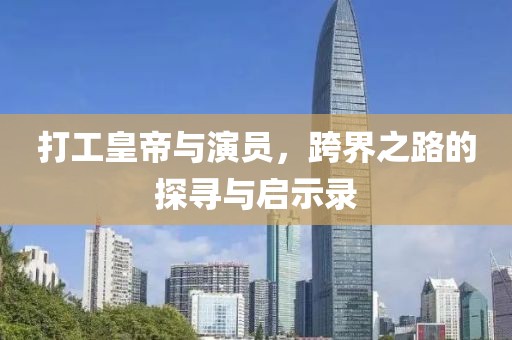 打工皇帝与演员，跨界之路的探寻与启示录