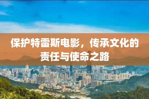 保护特雷斯电影，传承文化的责任与使命之路