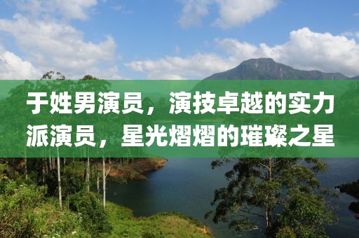 于姓男演员，演技卓越的实力派演员，星光熠熠的璀璨之星