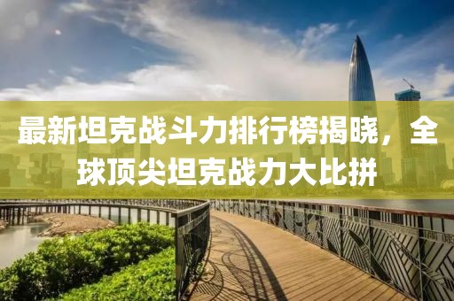 最新坦克战斗力排行榜揭晓，全球顶尖坦克战力大比拼