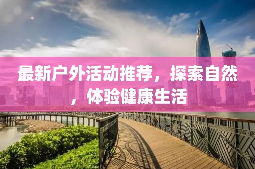 最新户外活动推荐，探索自然，体验健康生活
