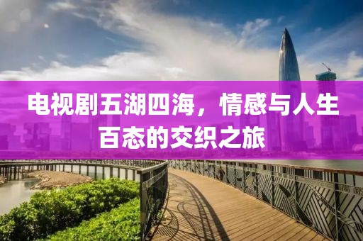 电视剧五湖四海，情感与人生百态的交织之旅