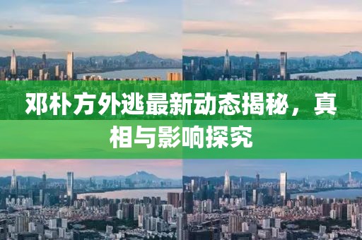 邓朴方外逃最新动态揭秘，真相与影响探究