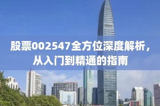 股票002547全方位深度解析，从入门到精通的指南