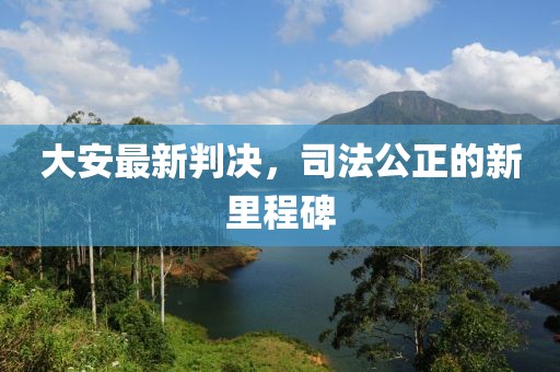 大安最新判决，司法公正的新里程碑